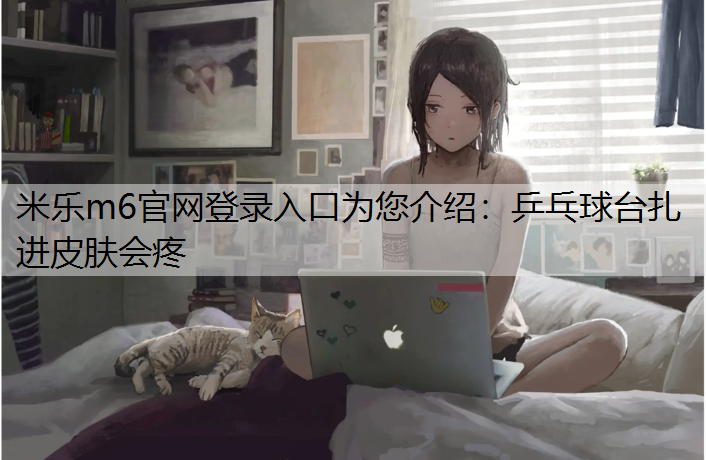 <strong>米乐m6官网登录入口为您介绍：乒乓球台扎进皮肤会疼</strong>